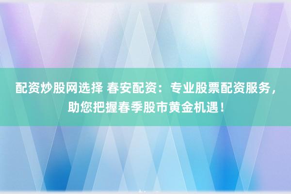 配资炒股网选择 春安配资：专业股票配资服务，助您把握春季股市黄金机遇！