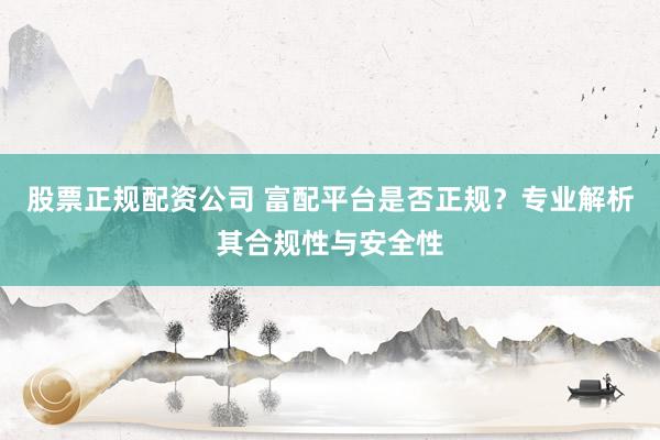股票正规配资公司 富配平台是否正规？专业解析其合规性与安全性