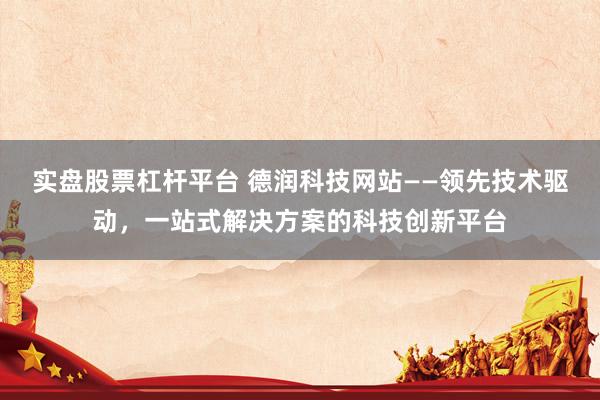 实盘股票杠杆平台 德润科技网站——领先技术驱动，一站式解决方案的科技创新平台