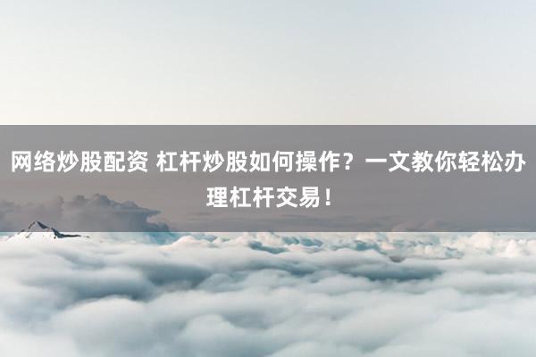 网络炒股配资 杠杆炒股如何操作？一文教你轻松办理杠杆交易！