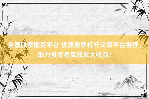 全国股票配资平台 优质股票杠杆交易平台推荐，助力投资者高效放大收益！