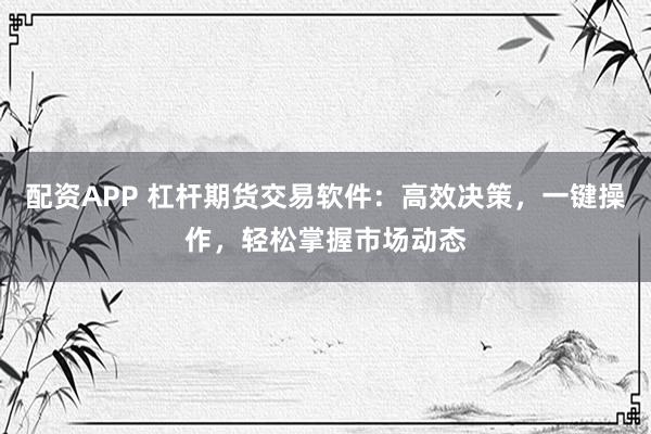 配资APP 杠杆期货交易软件：高效决策，一键操作，轻松掌握市场动态