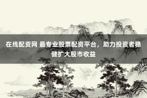 在线配资网 最专业股票配资平台，助力投资者稳健扩大股市收益