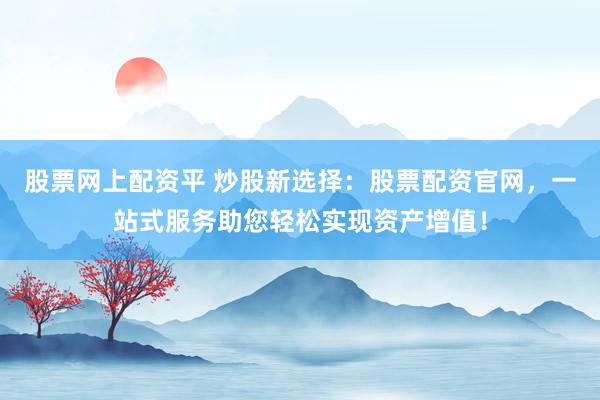 股票网上配资平 炒股新选择：股票配资官网，一站式服务助您轻松实现资产增值！