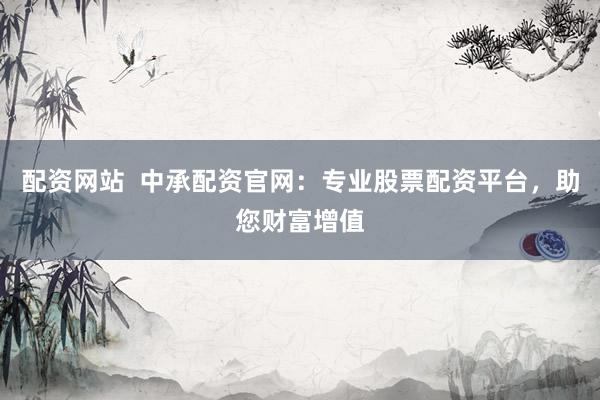 配资网站  中承配资官网：专业股票配资平台，助您财富增值
