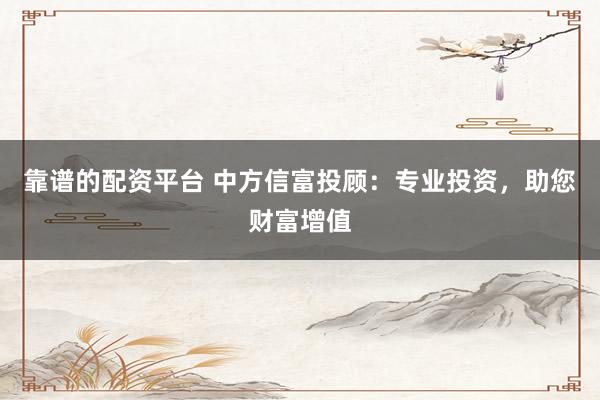 靠谱的配资平台 中方信富投顾：专业投资，助您财富增值