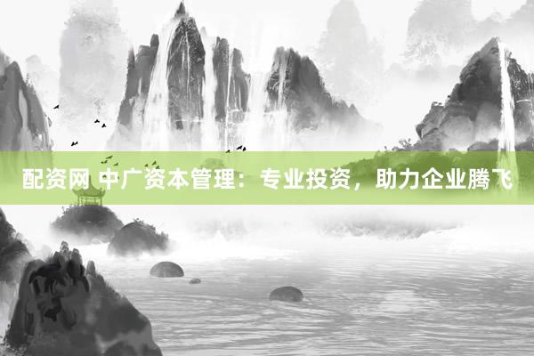配资网 中广资本管理：专业投资，助力企业腾飞