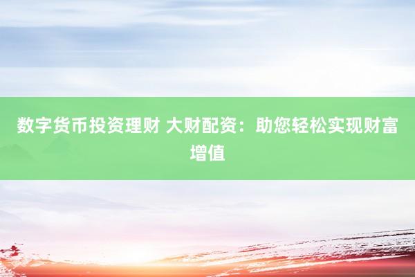 数字货币投资理财 大财配资：助您轻松实现财富增值