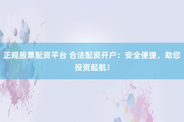 正规股票配资平台 合法配资开户：安全便捷，助您投资起航！