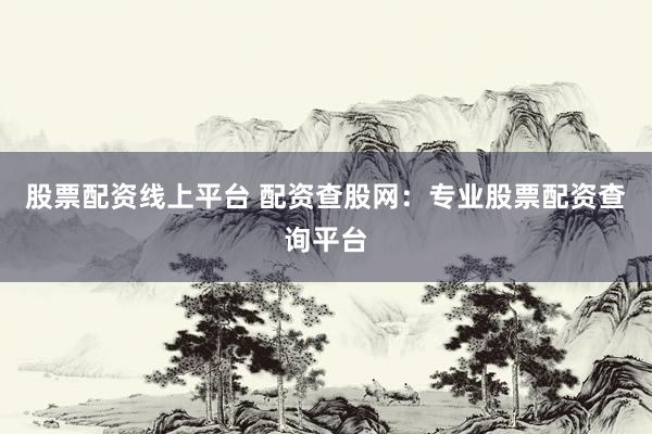 股票配资线上平台 配资查股网：专业股票配资查询平台