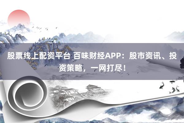 股票线上配资平台 百味财经APP：股市资讯、投资策略，一网打尽！