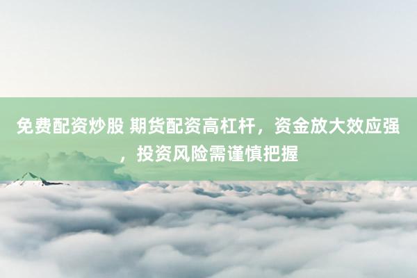 免费配资炒股 期货配资高杠杆，资金放大效应强，投资风险需谨慎把握