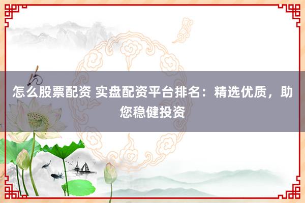怎么股票配资 实盘配资平台排名：精选优质，助您稳健投资