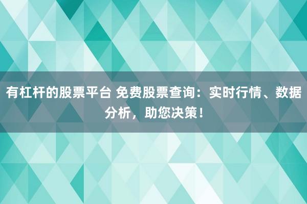 有杠杆的股票平台 免费股票查询：实时行情、数据分析，助您决策！