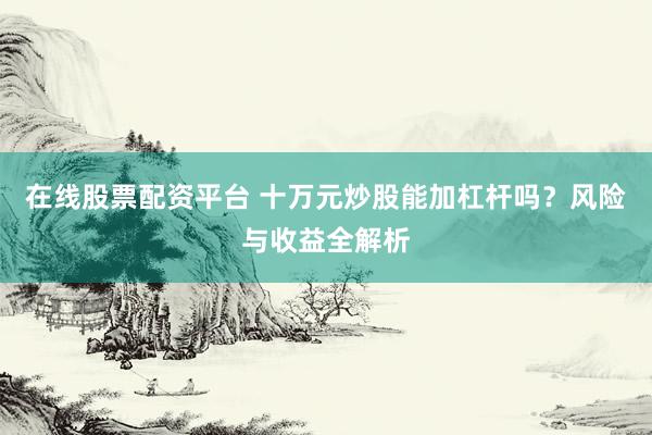 在线股票配资平台 十万元炒股能加杠杆吗？风险与收益全解析