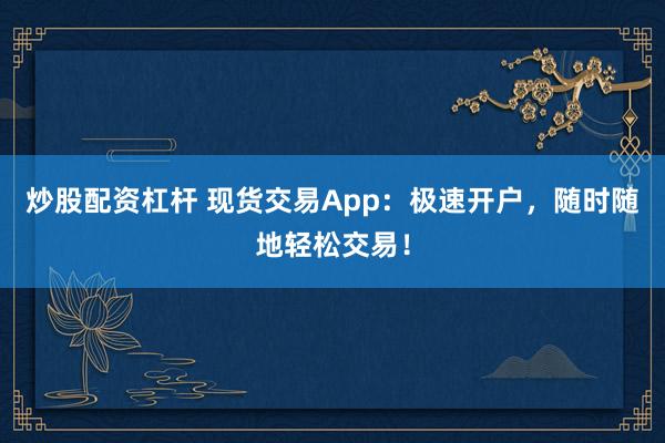 炒股配资杠杆 现货交易App：极速开户，随时随地轻松交易！
