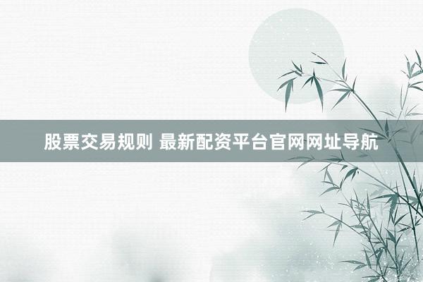 股票交易规则 最新配资平台官网网址导航
