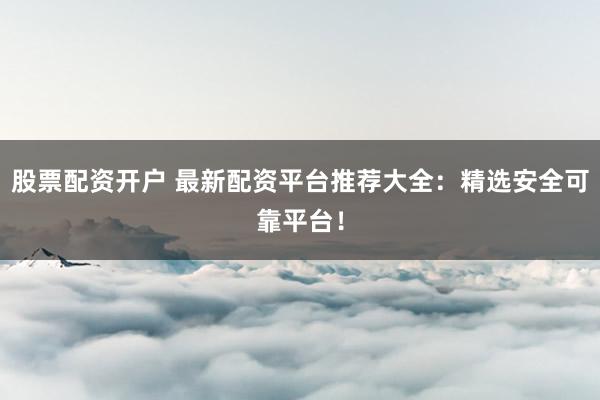股票配资开户 最新配资平台推荐大全：精选安全可靠平台！