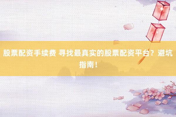 股票配资手续费 寻找最真实的股票配资平台？避坑指南！