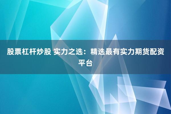 股票杠杆炒股 实力之选：精选最有实力期货配资平台