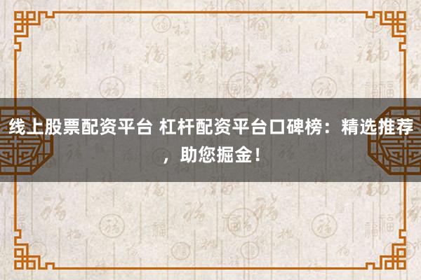 线上股票配资平台 杠杆配资平台口碑榜：精选推荐，助您掘金！