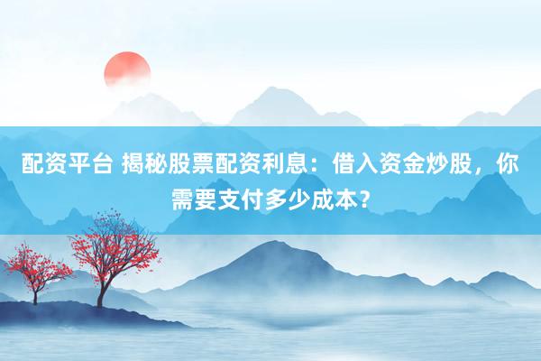 配资平台 揭秘股票配资利息：借入资金炒股，你需要支付多少成本？