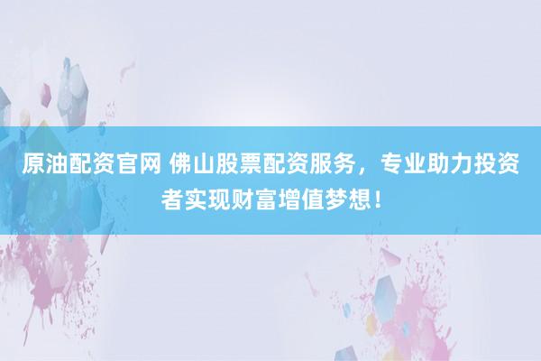 原油配资官网 佛山股票配资服务，专业助力投资者实现财富增值梦想！