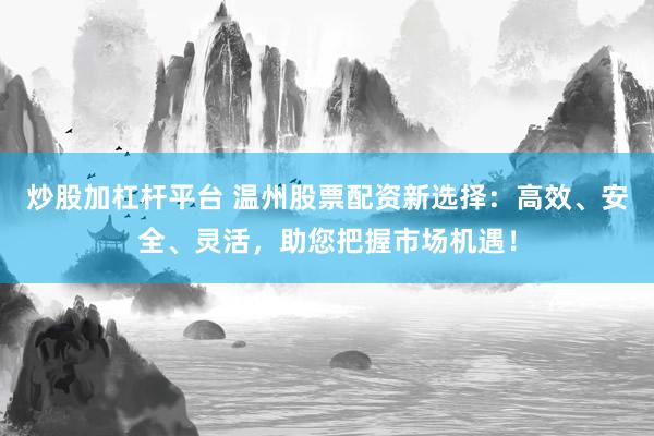 炒股加杠杆平台 温州股票配资新选择：高效、安全、灵活，助您把握市场机遇！
