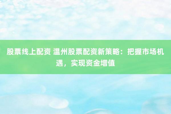 股票线上配资 温州股票配资新策略：把握市场机遇，实现资金增值