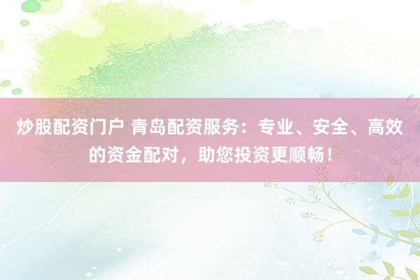 炒股配资门户 青岛配资服务：专业、安全、高效的资金配对，助您投资更顺畅！