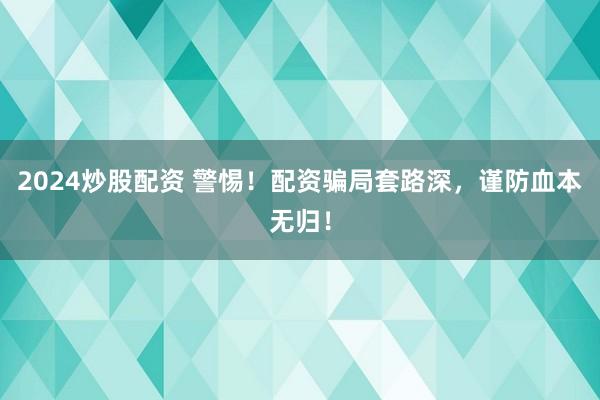 2024炒股配资 警惕！配资骗局套路深，谨防血本无归！