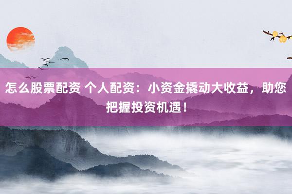 怎么股票配资 个人配资：小资金撬动大收益，助您把握投资机遇！