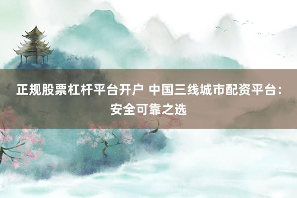正规股票杠杆平台开户 中国三线城市配资平台：安全可靠之选
