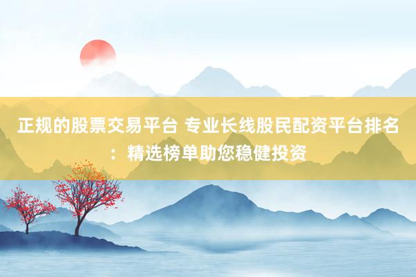 正规的股票交易平台 专业长线股民配资平台排名：精选榜单助您稳健投资