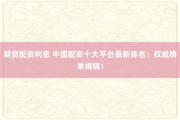 期货配资利息 中国配资十大平台最新排名：权威榜单揭晓！