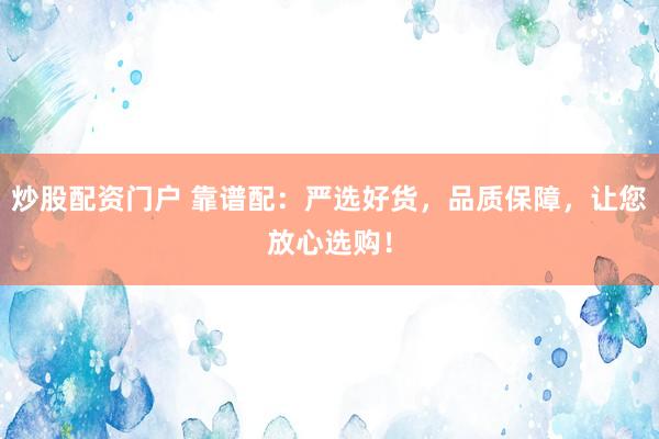 炒股配资门户 靠谱配：严选好货，品质保障，让您放心选购！