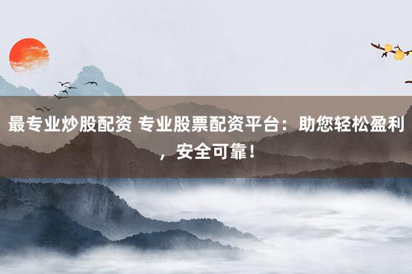 最专业炒股配资 专业股票配资平台：助您轻松盈利，安全可靠！