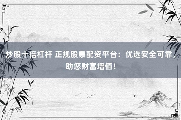 炒股十倍杠杆 正规股票配资平台：优选安全可靠，助您财富增值！