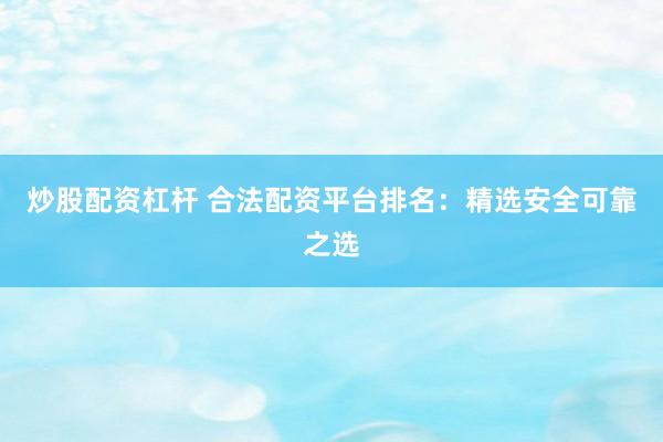 炒股配资杠杆 合法配资平台排名：精选安全可靠之选