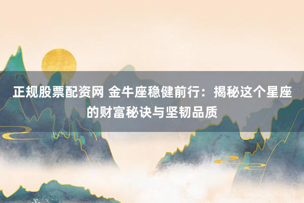 正规股票配资网 金牛座稳健前行：揭秘这个星座的财富秘诀与坚韧品质
