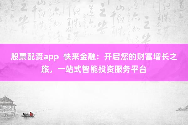 股票配资app  快来金融：开启您的财富增长之旅，一站式智能投资服务平台