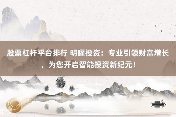 股票杠杆平台排行 明曜投资：专业引领财富增长，为您开启智能投资新纪元！
