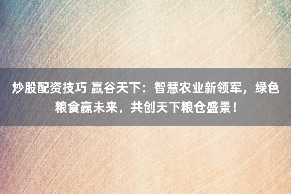 炒股配资技巧 赢谷天下：智慧农业新领军，绿色粮食赢未来，共创天下粮仓盛景！