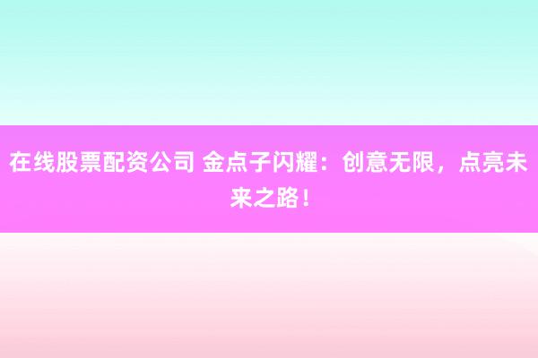 在线股票配资公司 金点子闪耀：创意无限，点亮未来之路！