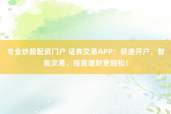 专业炒股配资门户 证券交易APP：极速开户，智能交易，投资理财更轻松！