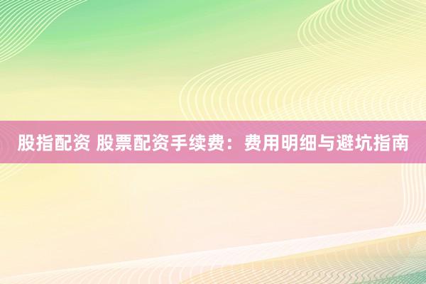 股指配资 股票配资手续费：费用明细与避坑指南
