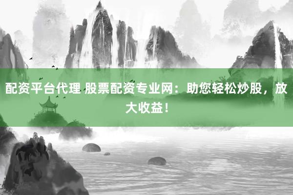 配资平台代理 股票配资专业网：助您轻松炒股，放大收益！
