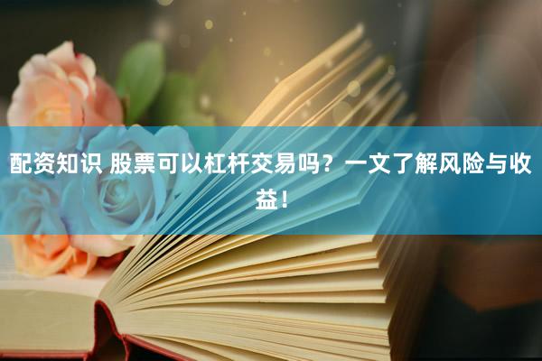 配资知识 股票可以杠杆交易吗？一文了解风险与收益！