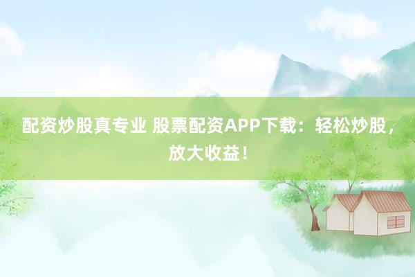 配资炒股真专业 股票配资APP下载：轻松炒股，放大收益！