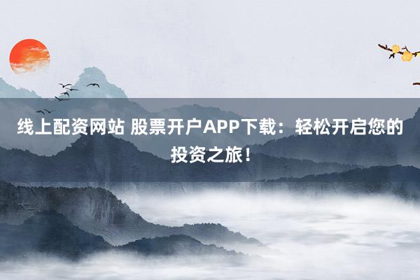 线上配资网站 股票开户APP下载：轻松开启您的投资之旅！